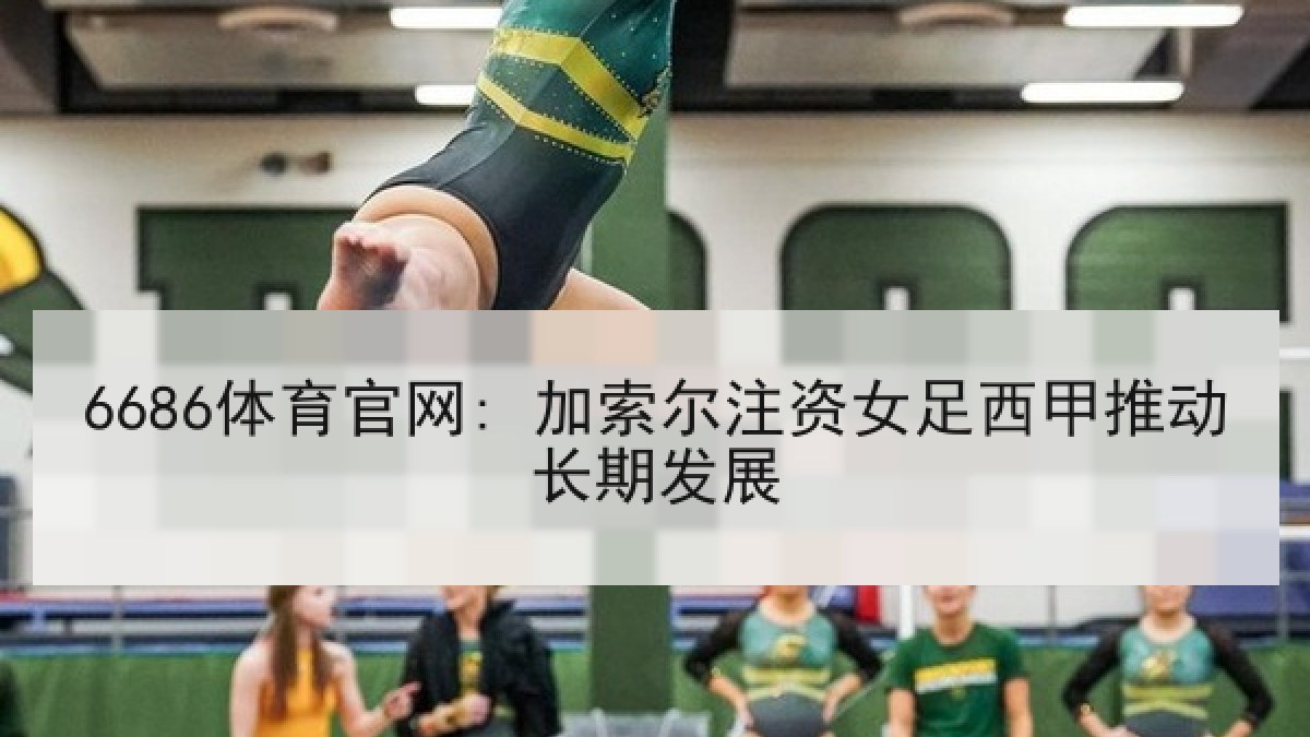 6686体育官网: 加索尔注资女足西甲推动长期发展