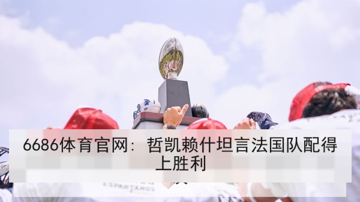 6686体育官网: 哲凯赖什坦言法国队配得上胜利