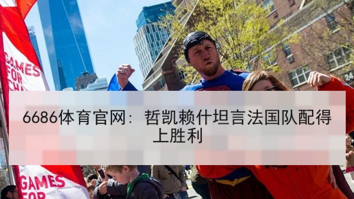 6686体育官网: 哲凯赖什坦言法国队配得上胜利