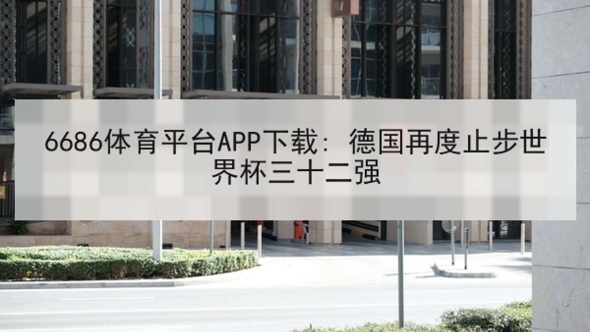 6686体育平台APP下载: 德国再度止步世界杯三十二强