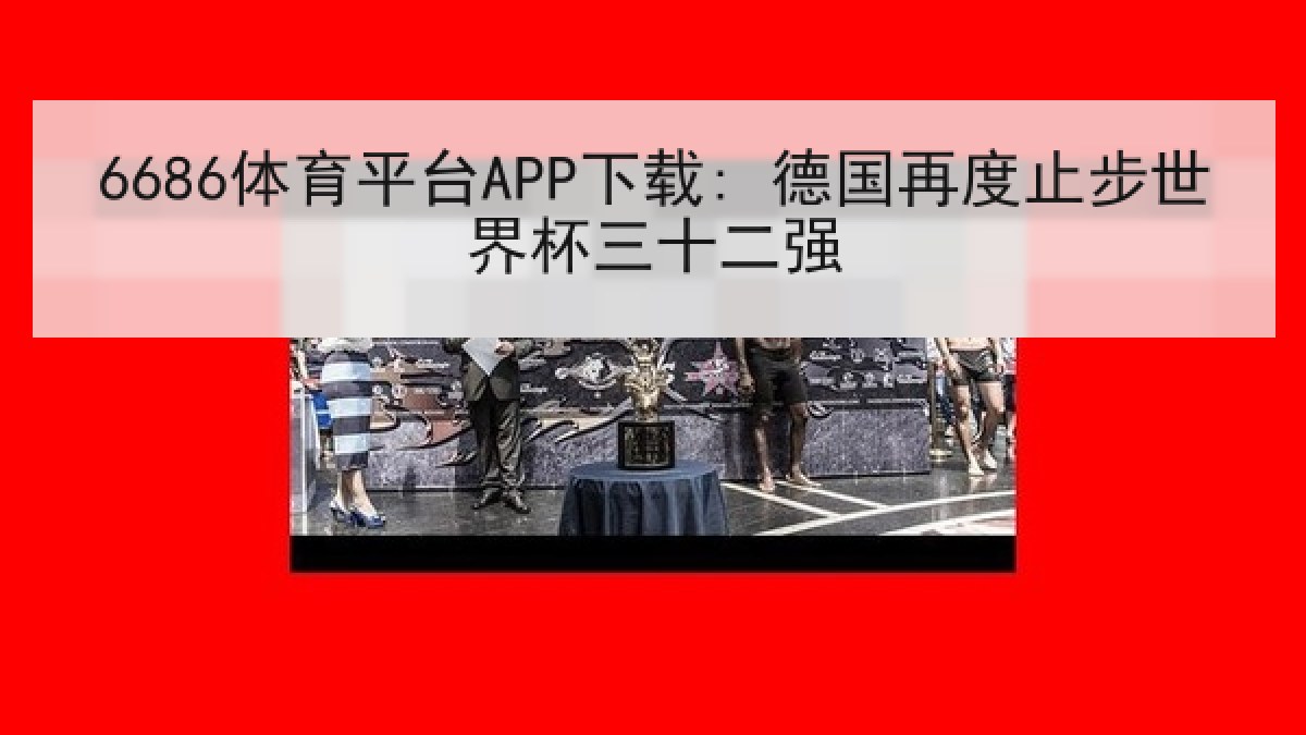 6686体育平台APP下载: 德国再度止步世界杯三十二强
