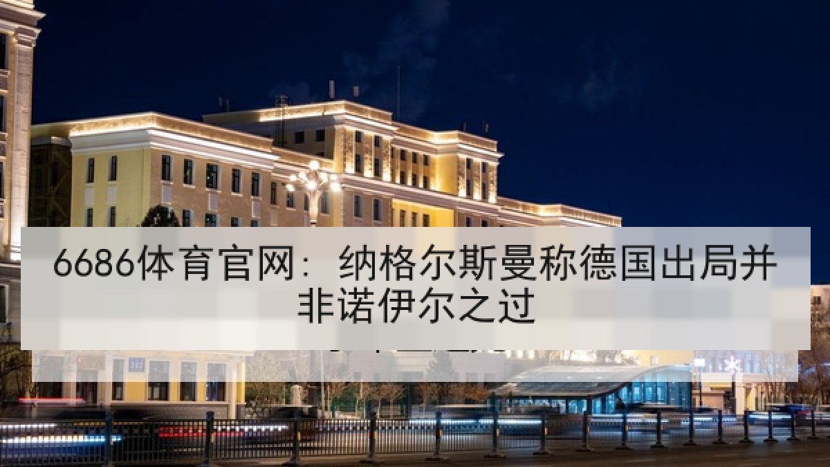 6686体育官网: 纳格尔斯曼称德国出局并非诺伊尔之过