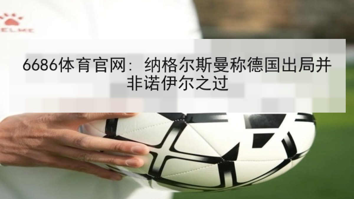 6686体育官网: 纳格尔斯曼称德国出局并非诺伊尔之过
