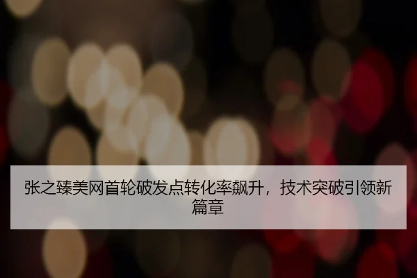 张之臻美网首轮破发点转化率飙升，技术突破引领新篇章