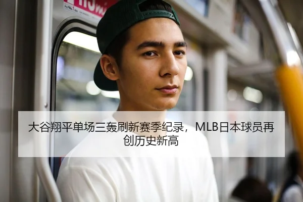大谷翔平单场三轰刷新赛季纪录，MLB日本球员再创历史新高