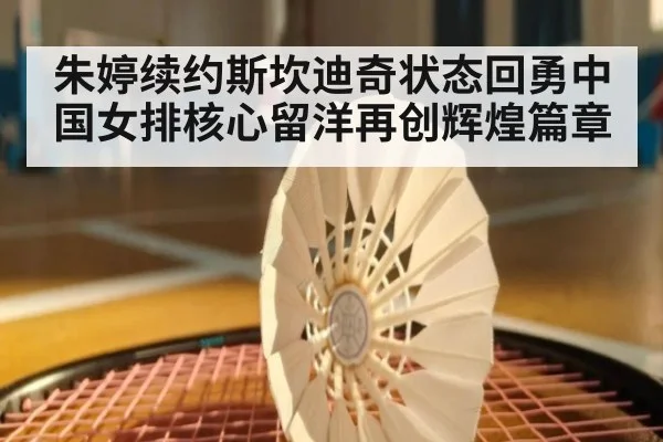 朱婷续约斯坎迪奇状态回勇中国女排核心留洋再创辉煌篇章