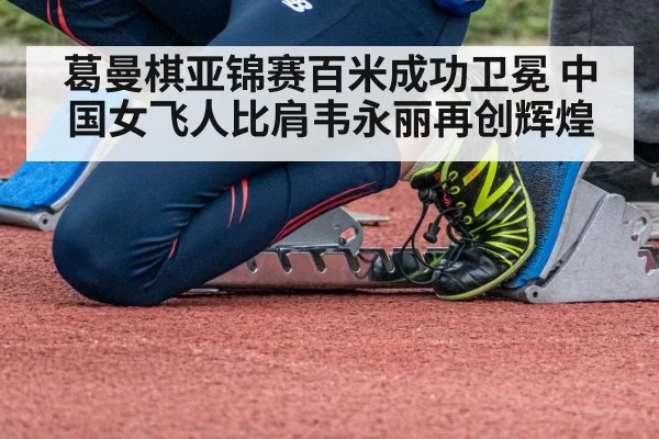 葛曼棋亚锦赛百米成功卫冕 中国女飞人比肩韦永丽再创辉煌