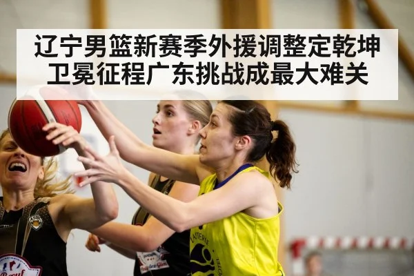 辽宁男篮新赛季外援调整定乾坤 卫冕征程广东挑战成最大难关