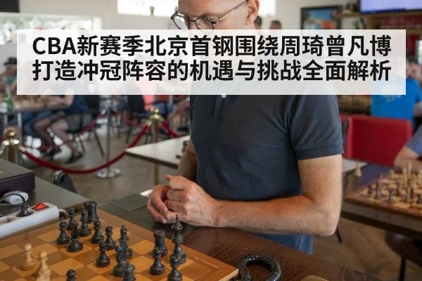 CBA新赛季北京首钢围绕周琦曾凡博打造冲冠阵容的机遇与挑战全面解析